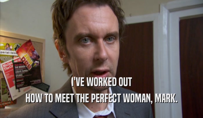 I'VE WORKED OUT HOW TO MEET THE PERFECT WOMAN, MARK. 