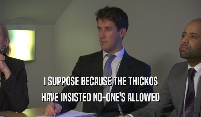 I SUPPOSE BECAUSE THE THICKOS HAVE INSISTED NO-ONE'S ALLOWED 