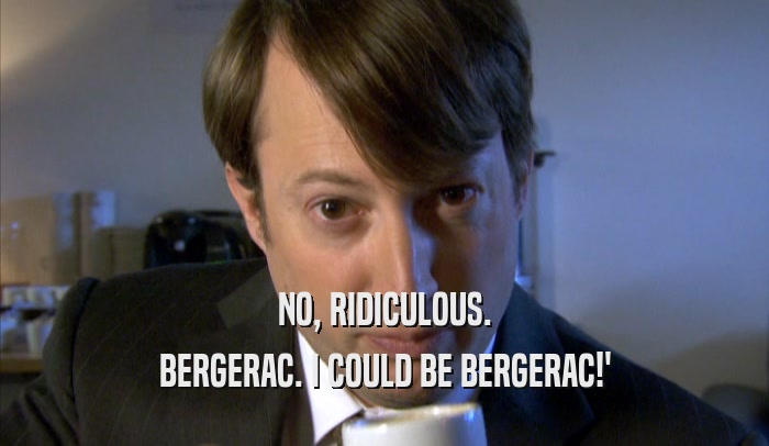 NO, RIDICULOUS. BERGERAC. I COULD BE BERGERAC!' 