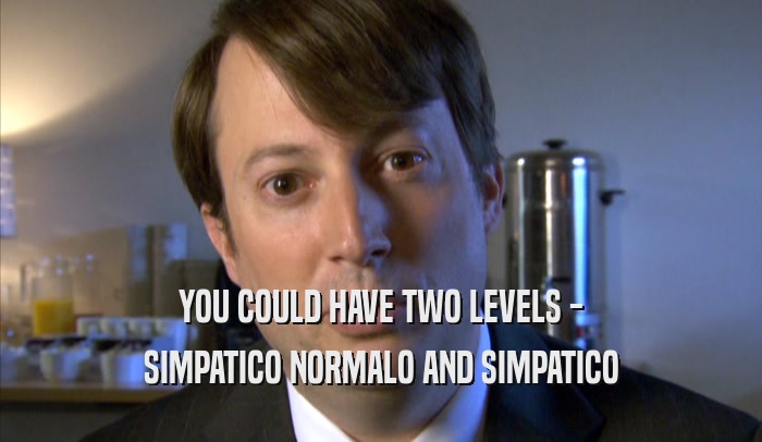 YOU COULD HAVE TWO LEVELS - SIMPATICO NORMALO AND SIMPATICO SIMPATICO NORMALO AND SIMPATICO