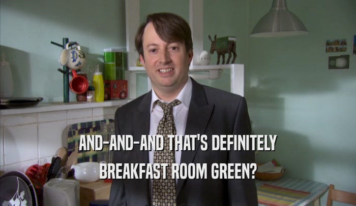 AND-AND-AND THAT'S DEFINITELY BREAKFAST ROOM GREEN? 