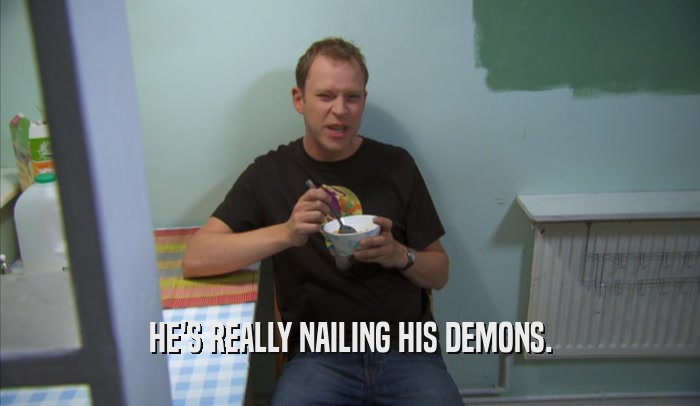 HE'S REALLY NAILING HIS DEMONS.  