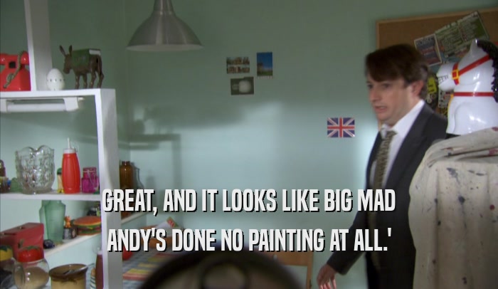 GREAT, AND IT LOOKS LIKE BIG MAD ANDY'S DONE NO PAINTING AT ALL.' 