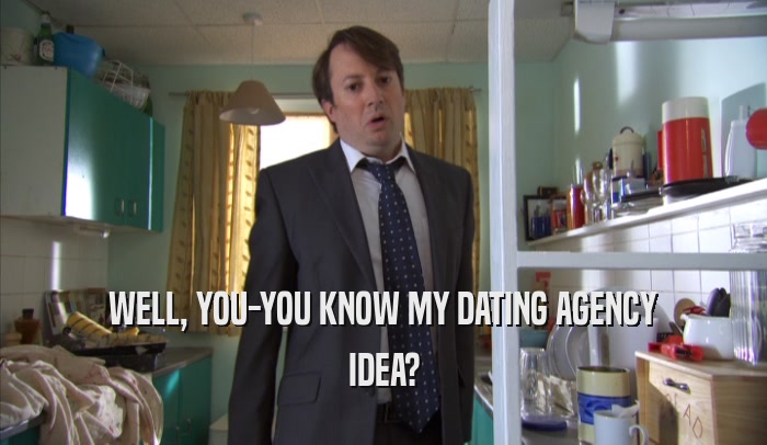 WELL, YOU-YOU KNOW MY DATING AGENCY IDEA? 