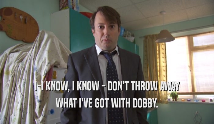 I-I KNOW, I KNOW - DON'T THROW AWAY
 WHAT I'VE GOT WITH DOBBY.
 