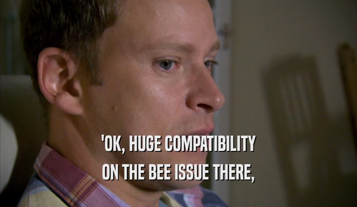 'OK, HUGE COMPATIBILITY ON THE BEE ISSUE THERE, 