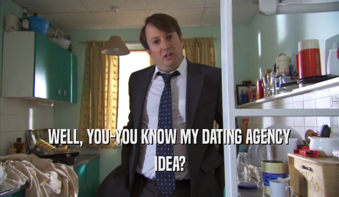 WELL, YOU-YOU KNOW MY DATING AGENCY IDEA? 