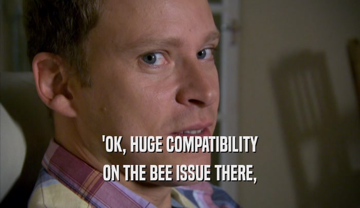 'OK, HUGE COMPATIBILITY ON THE BEE ISSUE THERE, 
