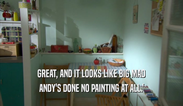 GREAT, AND IT LOOKS LIKE BIG MAD ANDY'S DONE NO PAINTING AT ALL.' 