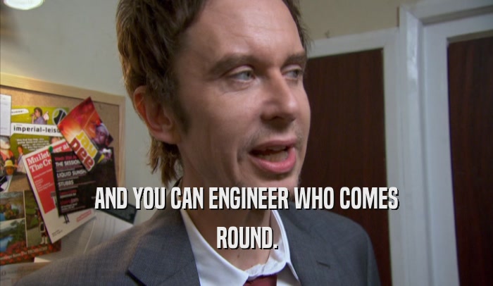 AND YOU CAN ENGINEER WHO COMES ROUND. 