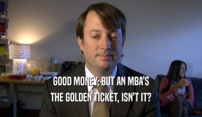 GOOD MONEY, BUT AN MBA'S THE GOLDEN TICKET, ISN'T IT? 