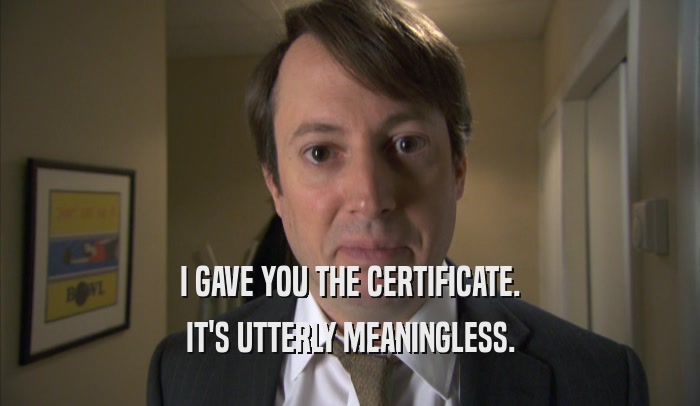 I GAVE YOU THE CERTIFICATE. IT'S UTTERLY MEANINGLESS. 