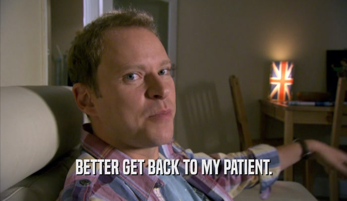 BETTER GET BACK TO MY PATIENT.  