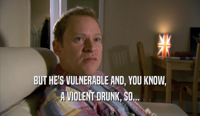 BUT HE'S VULNERABLE AND, YOU KNOW, A VIOLENT DRUNK, SO... 