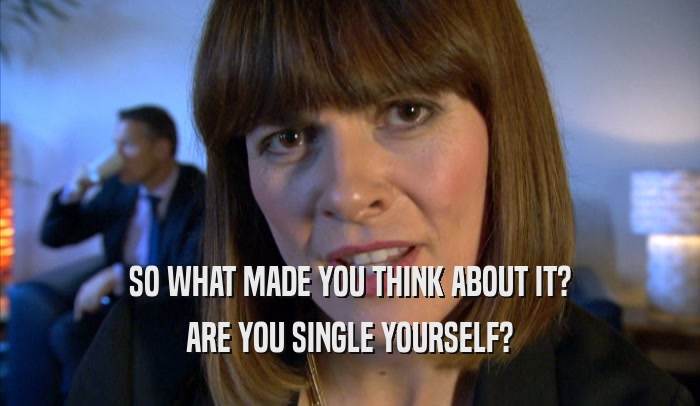 SO WHAT MADE YOU THINK ABOUT IT? ARE YOU SINGLE YOURSELF? 