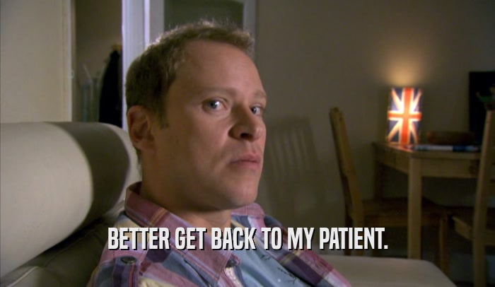 BETTER GET BACK TO MY PATIENT.  