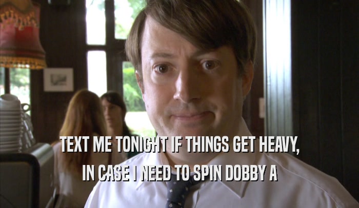 TEXT ME TONIGHT IF THINGS GET HEAVY,
 IN CASE I NEED TO SPIN DOBBY A
 IN CASE I NEED TO SPIN DOBBY A
