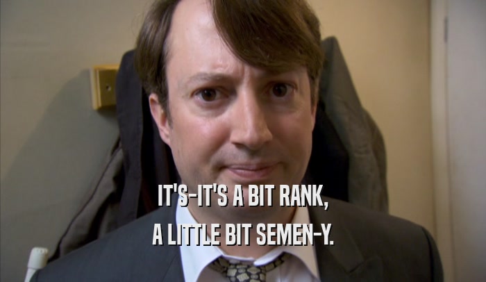 IT'S-IT'S A BIT RANK, A LITTLE BIT SEMEN-Y. 