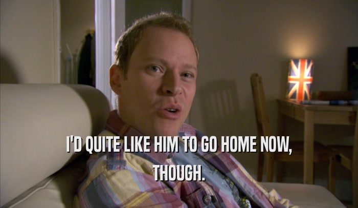 I'D QUITE LIKE HIM TO GO HOME NOW, THOUGH. 