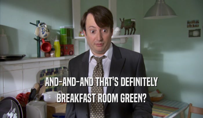 AND-AND-AND THAT'S DEFINITELY BREAKFAST ROOM GREEN? 