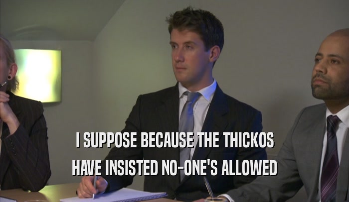 I SUPPOSE BECAUSE THE THICKOS HAVE INSISTED NO-ONE'S ALLOWED 
