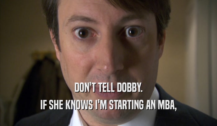 DON'T TELL DOBBY. IF SHE KNOWS I'M STARTING AN MBA, 