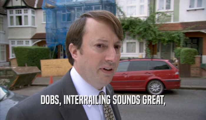 DOBS, INTERRAILING SOUNDS GREAT,
  