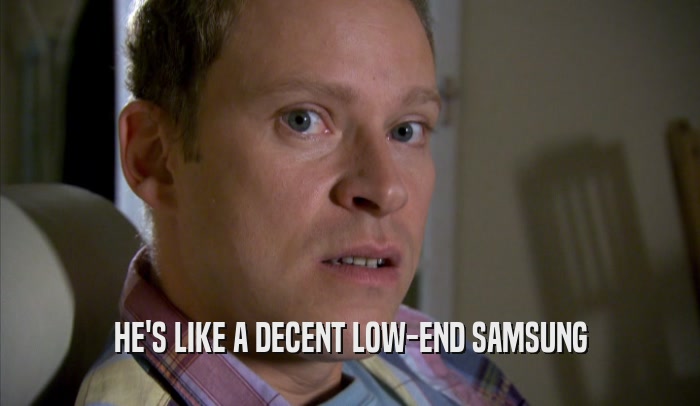 HE'S LIKE A DECENT LOW-END SAMSUNG  