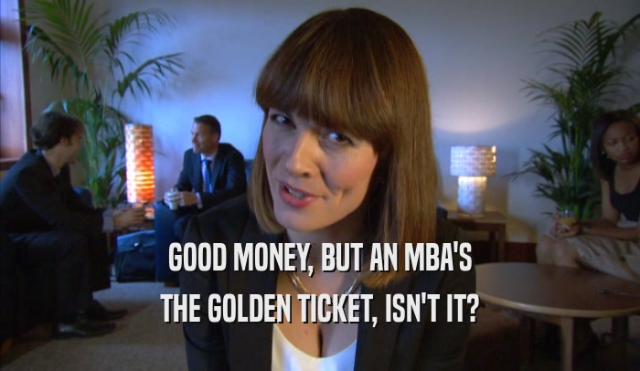 GOOD MONEY, BUT AN MBA'S THE GOLDEN TICKET, ISN'T IT? 