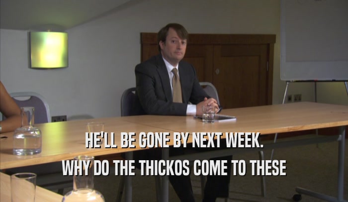HE'LL BE GONE BY NEXT WEEK. WHY DO THE THICKOS COME TO THESE WHY DO THE THICKOS COME TO THESE