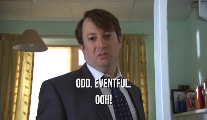ODD. EVENTFUL. OOH! 