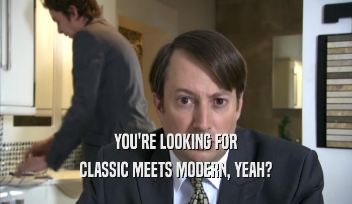 YOU'RE LOOKING FOR
 CLASSIC MEETS MODERN, YEAH?
 