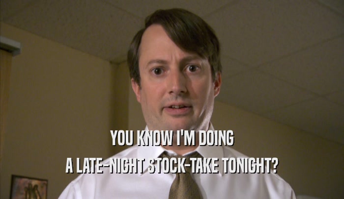 YOU KNOW I'M DOING A LATE-NIGHT STOCK-TAKE TONIGHT? 