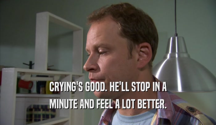 CRYING'S GOOD. HE'LL STOP IN A MINUTE AND FEEL A LOT BETTER. 
