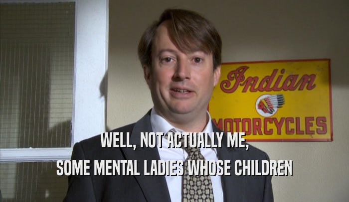 WELL, NOT ACTUALLY ME, SOME MENTAL LADIES WHOSE CHILDREN SOME MENTAL LADIES WHOSE CHILDREN