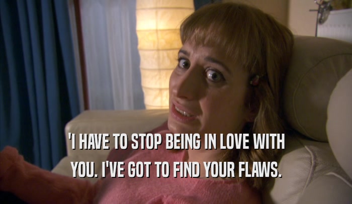 'I HAVE TO STOP BEING IN LOVE WITH YOU. I'VE GOT TO FIND YOUR FLAWS. 