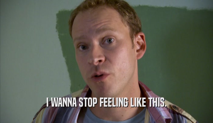I WANNA STOP FEELING LIKE THIS.  
