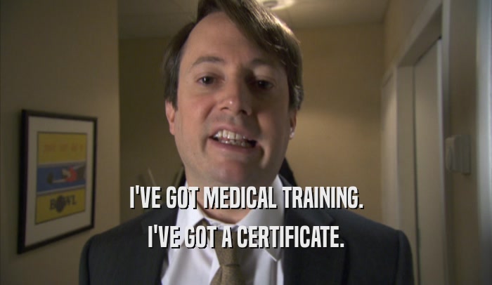 I'VE GOT MEDICAL TRAINING. I'VE GOT A CERTIFICATE. 