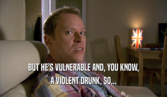 BUT HE'S VULNERABLE AND, YOU KNOW, A VIOLENT DRUNK, SO... 