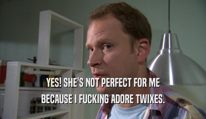 YES! SHE'S NOT PERFECT FOR ME BECAUSE I FUCKING ADORE TWIXES. 