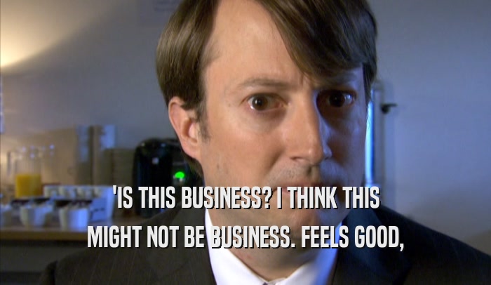 'IS THIS BUSINESS? I THINK THIS MIGHT NOT BE BUSINESS. FEELS GOOD, MIGHT NOT BE BUSINESS. FEELS GOOD,