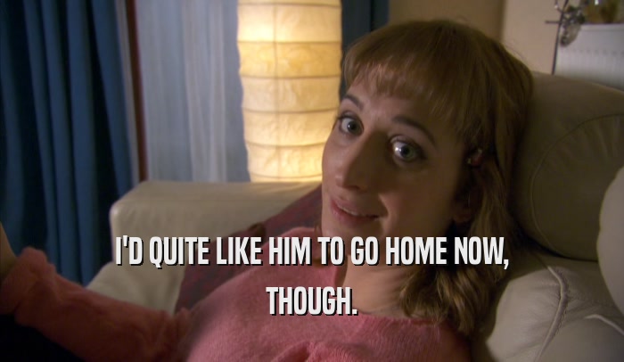I'D QUITE LIKE HIM TO GO HOME NOW, THOUGH. 