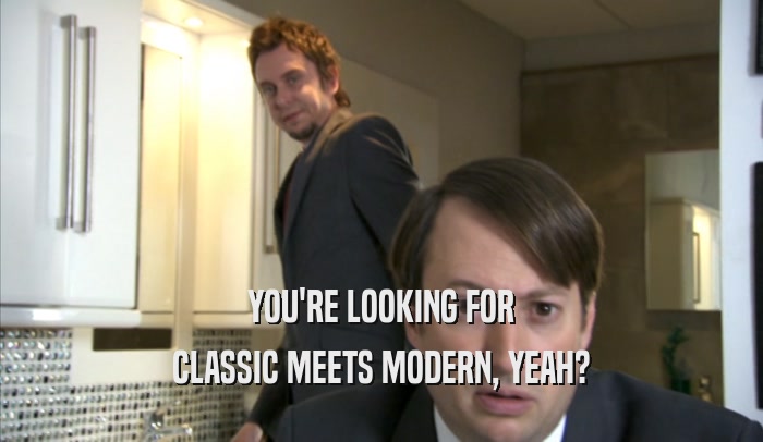YOU'RE LOOKING FOR
 CLASSIC MEETS MODERN, YEAH?
 
