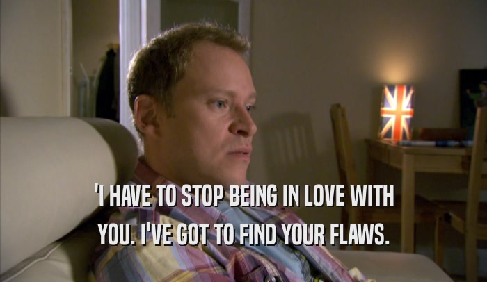 'I HAVE TO STOP BEING IN LOVE WITH YOU. I'VE GOT TO FIND YOUR FLAWS. 