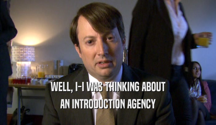 WELL, I-I WAS THINKING ABOUT AN INTRODUCTION AGENCY 