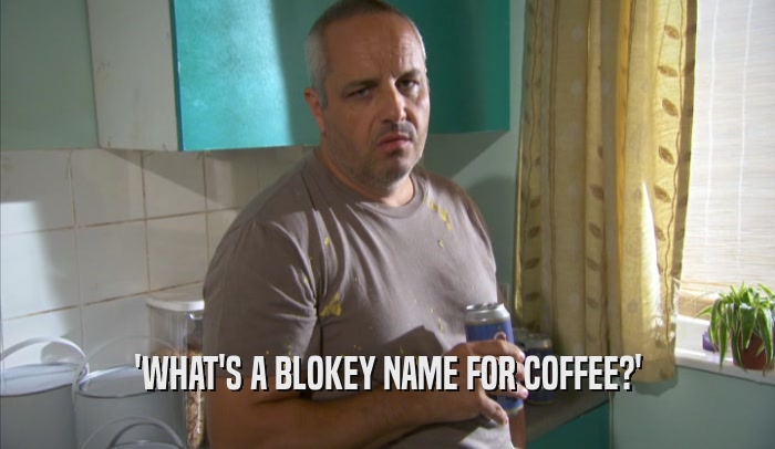 'WHAT'S A BLOKEY NAME FOR COFFEE?'  