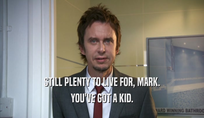 STILL PLENTY TO LIVE FOR, MARK. YOU'VE GOT A KID. 