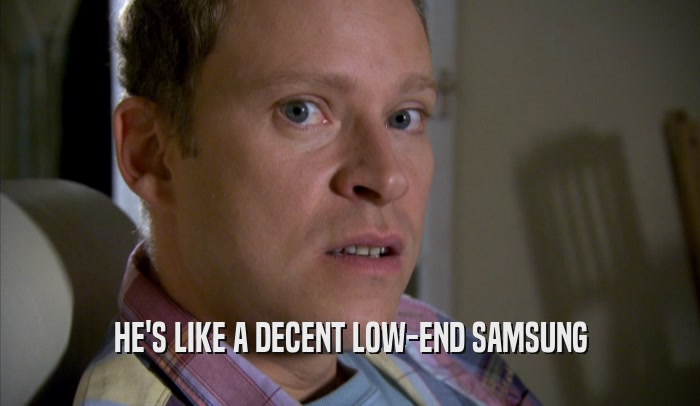 HE'S LIKE A DECENT LOW-END SAMSUNG  