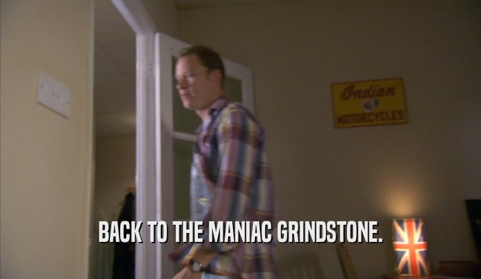 BACK TO THE MANIAC GRINDSTONE.  
