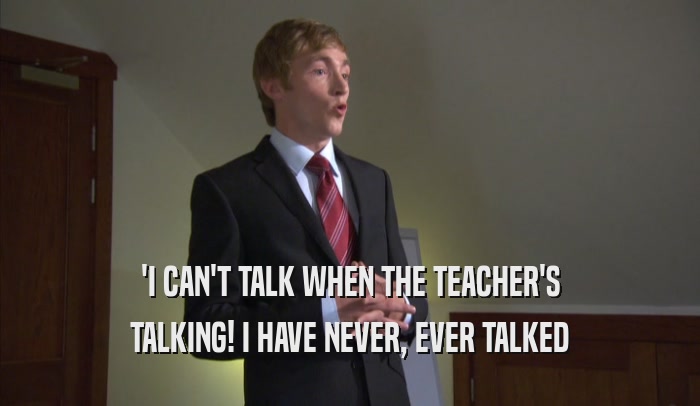 'I CAN'T TALK WHEN THE TEACHER'S TALKING! I HAVE NEVER, EVER TALKED 